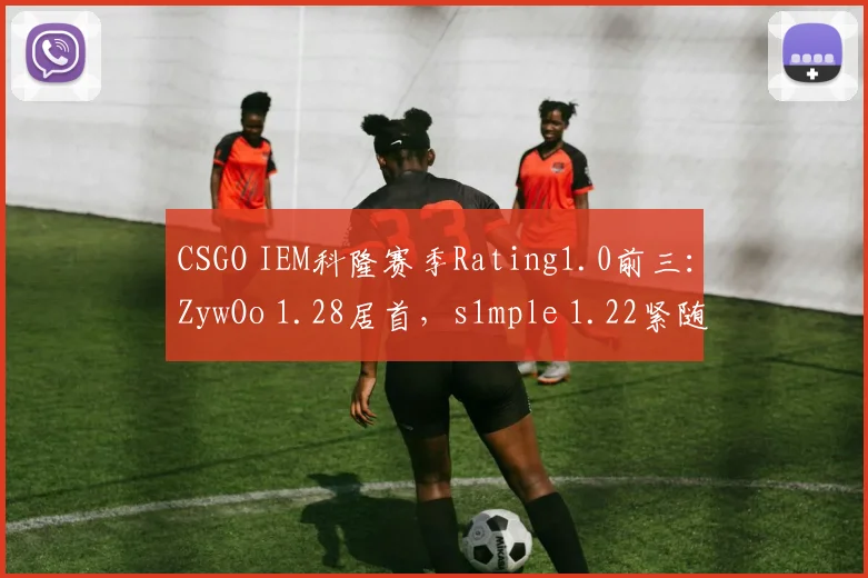 CSGO IEM科隆赛季Rating1.0前三：ZywOo 1.28居首，s1mple 1.22紧随其后